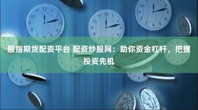 股指期货配资平台 配资炒股网：助你资金杠杆，把握投资先机