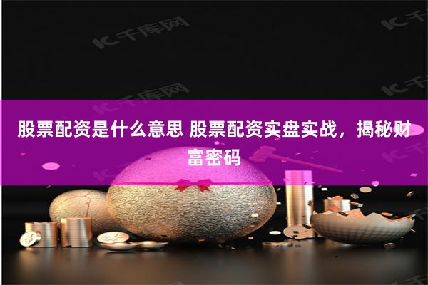 股票配资是什么意思 股票配资实盘实战，揭秘财富密码