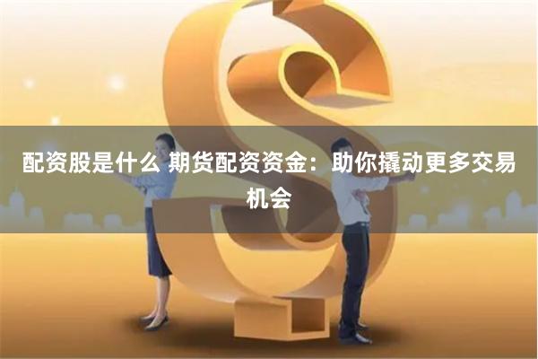 配资股是什么 期货配资资金：助你撬动更多交易机会