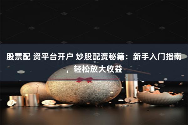 股票配 资平台开户 炒股配资秘籍：新手入门指南，轻松放大收益