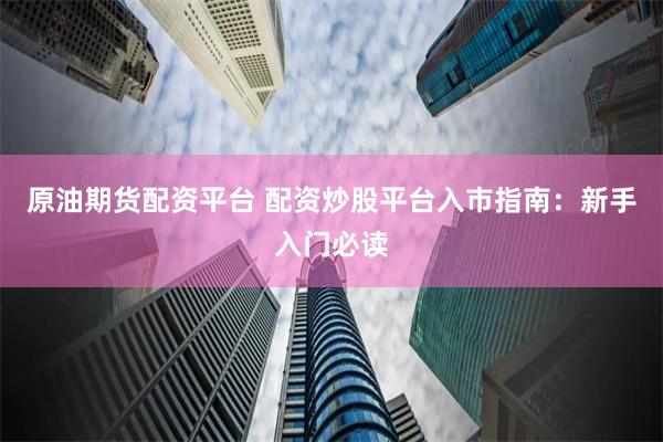 原油期货配资平台 配资炒股平台入市指南：新手入门必读