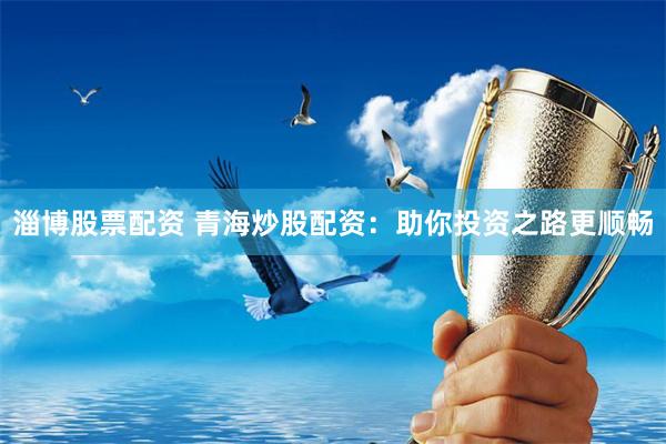 淄博股票配资 青海炒股配资：助你投资之路更顺畅