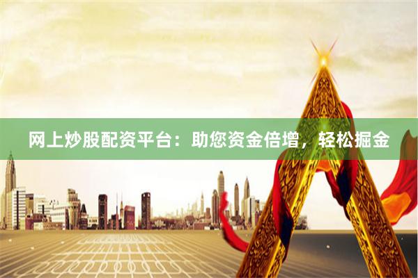 网上炒股配资平台：助您资金倍增，轻松掘金