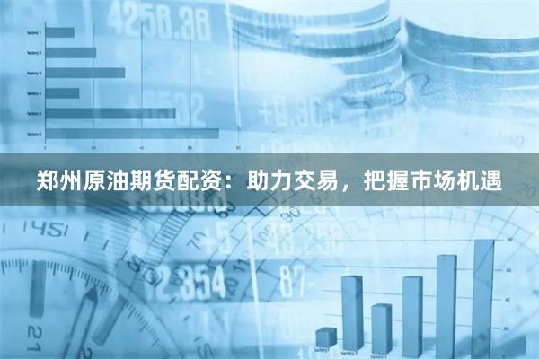郑州原油期货配资：助力交易，把握市场机遇