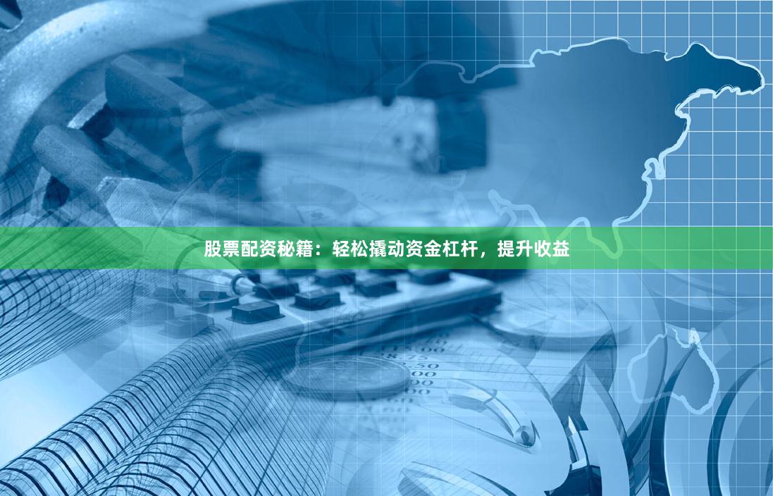 股票配资秘籍：轻松撬动资金杠杆，提升收益