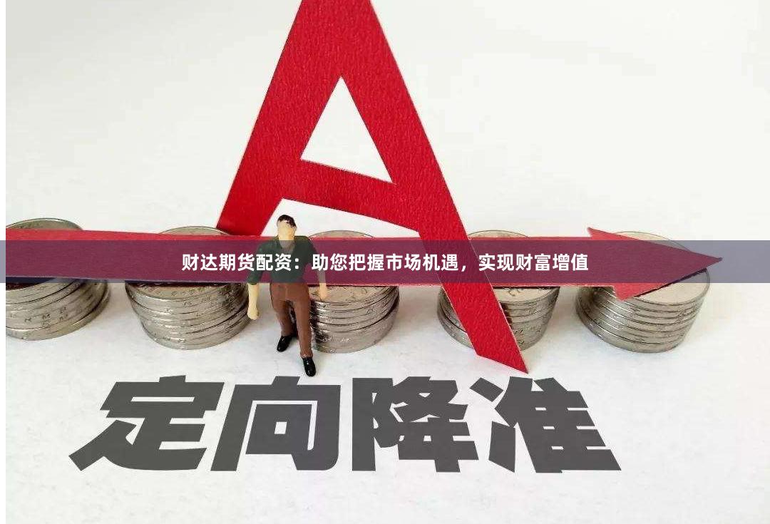 财达期货配资：助您把握市场机遇，实现财富增值