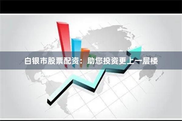 白银市股票配资：助您投资更上一层楼