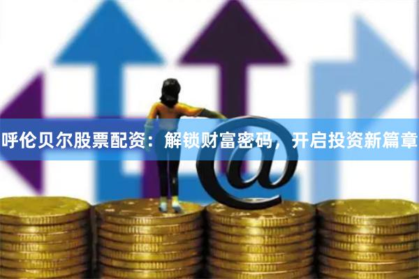 呼伦贝尔股票配资：解锁财富密码，开启投资新篇章