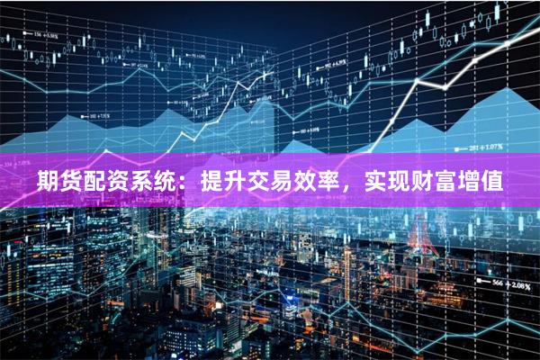 期货配资系统：提升交易效率，实现财富增值