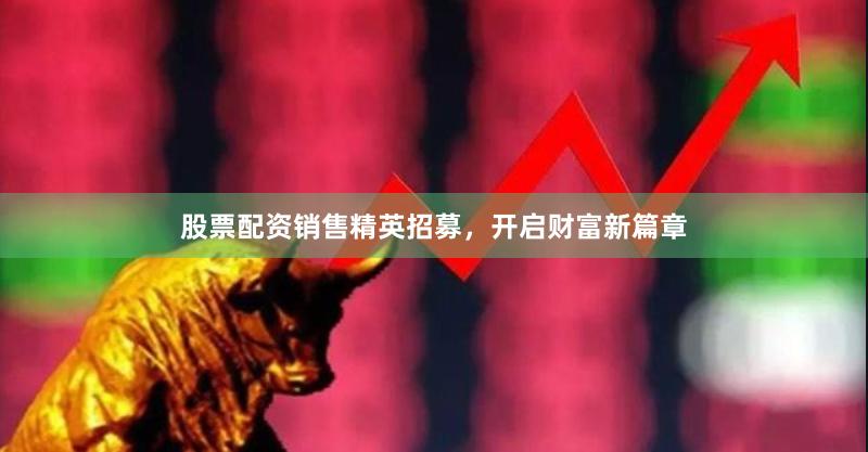 股票配资销售精英招募，开启财富新篇章