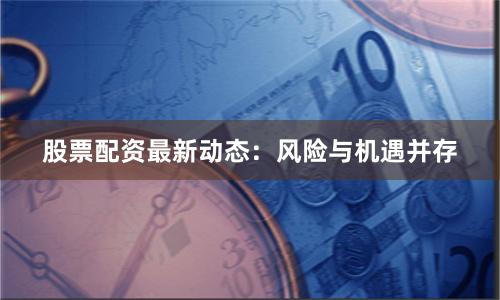 股票配资最新动态:风险与机遇并存