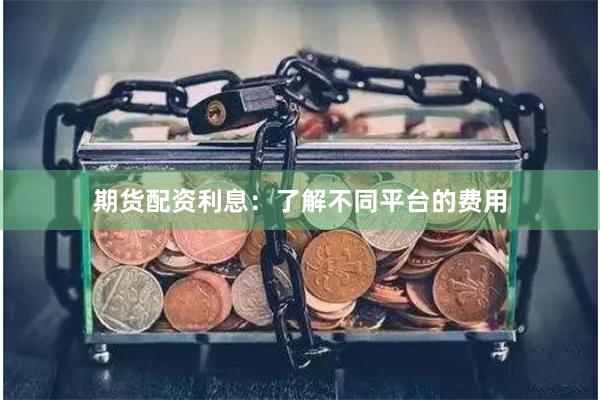 期货配资利息：了解不同平台的费用