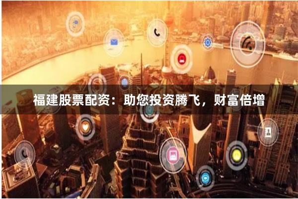 福建股票配资：助您投资腾飞，财富倍增