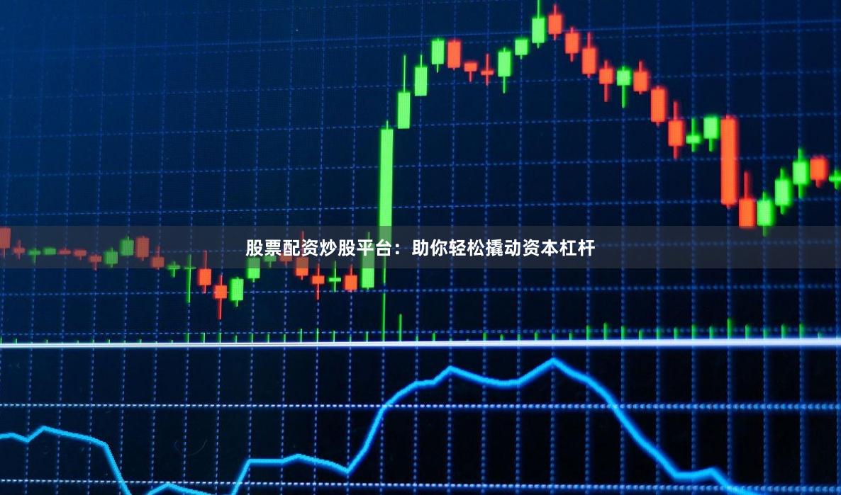 股票配资炒股平台：助你轻松撬动资本杠杆