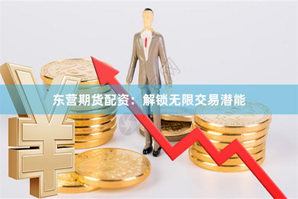 东营期货配资：解锁无限交易潜能