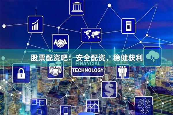 股票配资吧：安全配资，稳健获利