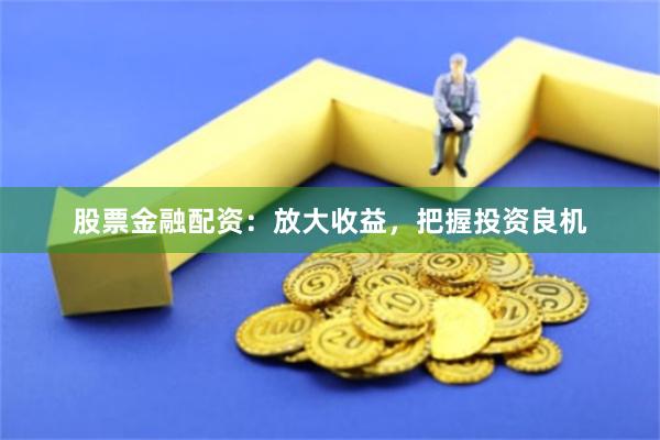股票金融配资：放大收益，把握投资良机