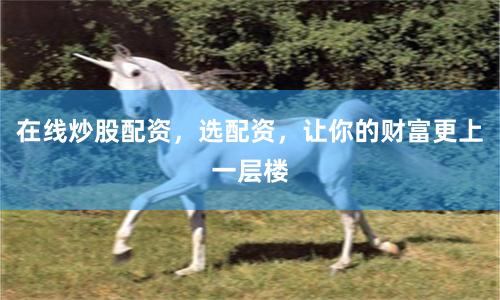 在线炒股配资，选配资，让你的财富更上一层楼