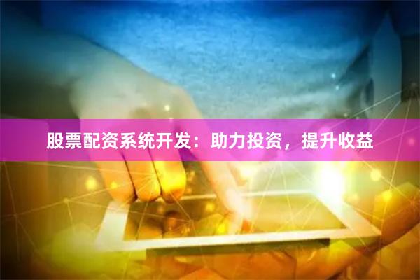股票配资系统开发：助力投资，提升收益