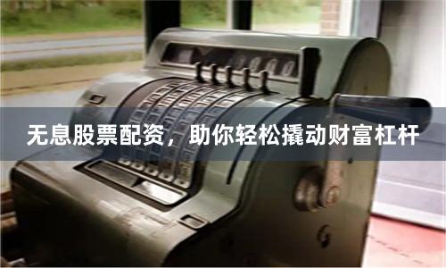 无息股票配资，助你轻松撬动财富杠杆