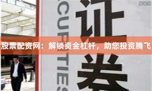 股票配资网：解锁资金杠杆，助您投资腾飞