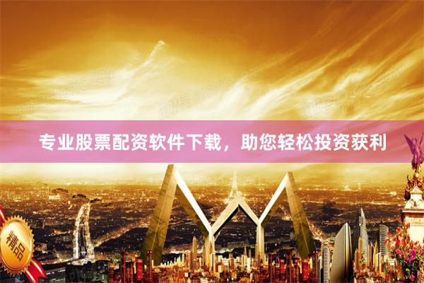 专业股票配资软件下载，助您轻松投资获利