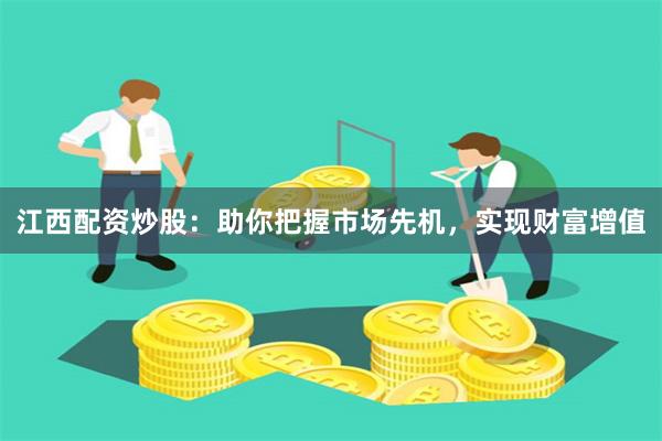 江西配资炒股：助你把握市场先机，实现财富增值
