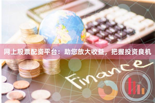 网上股票配资平台:助您放大收益,把握投资良机