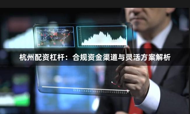 杭州配资杠杆：合规资金渠道与灵活方案解析