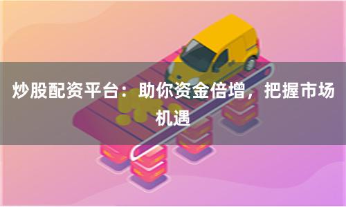 炒股配资平台：助你资金倍增，把握市场机遇