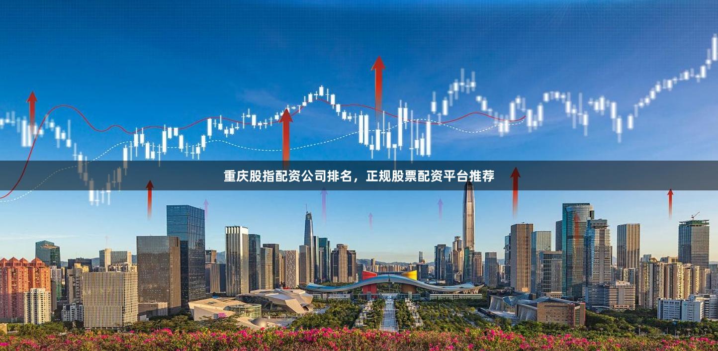 重庆股指配资公司排名,正规股票配资平台推荐