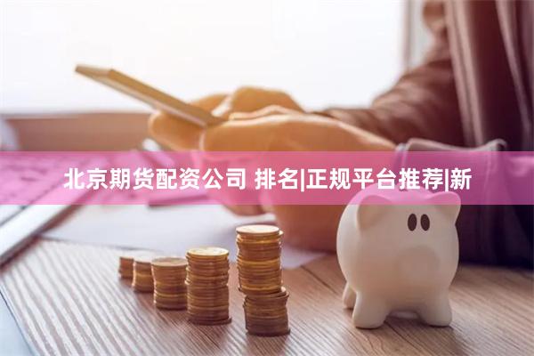 北京期货配资公司 排名|正规平台推荐|新