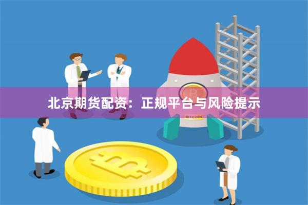 北京期货配资：正规平台与风险提示