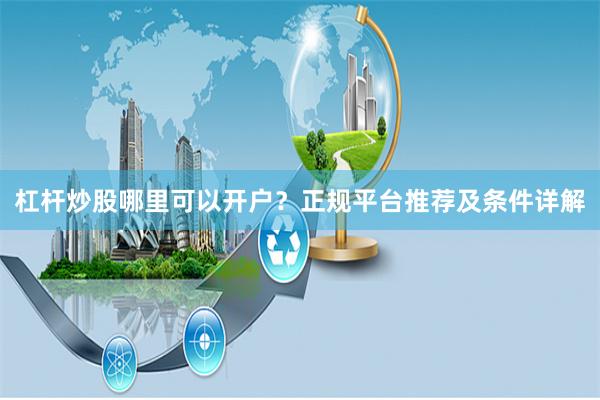 杠杆炒股哪里可以开户？正规平台推荐及条件详解