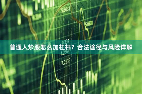普通人炒股怎么加杠杆？合法途径与风险详解