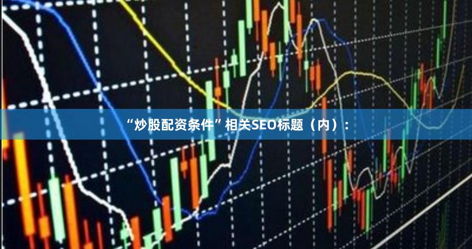 “炒股配资条件”相关SEO标题（内）：