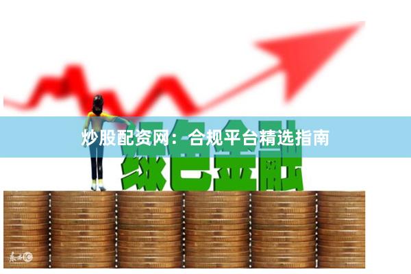 炒股配资网：合规平台精选指南