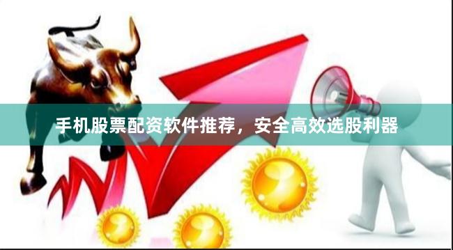 手机股票配资软件推荐，安全高效选股利器