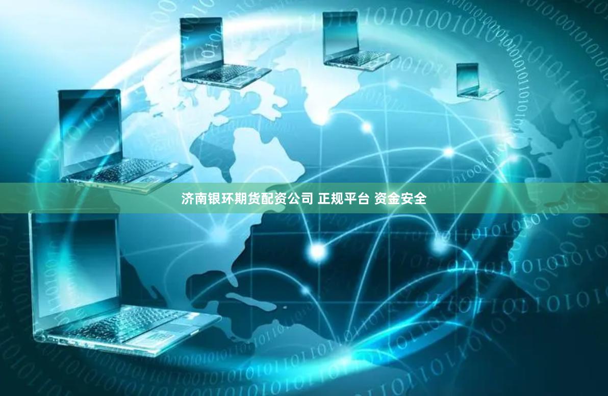 济南银环期货配资公司 正规平台 资金安全