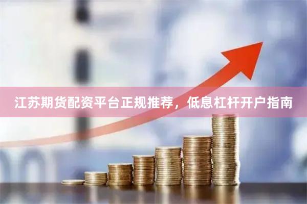 江苏期货配资平台正规推荐，低息杠杆开户指南