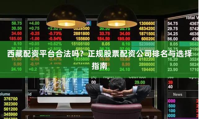 西藏配资平台合法吗？正规股票配资公司排名与选择指南