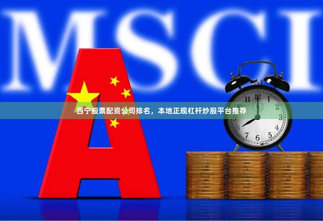 西宁股票配资公司排名，本地正规杠杆炒股平台推荐