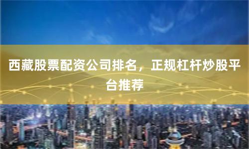 西藏股票配资公司排名，正规杠杆炒股平台推荐
