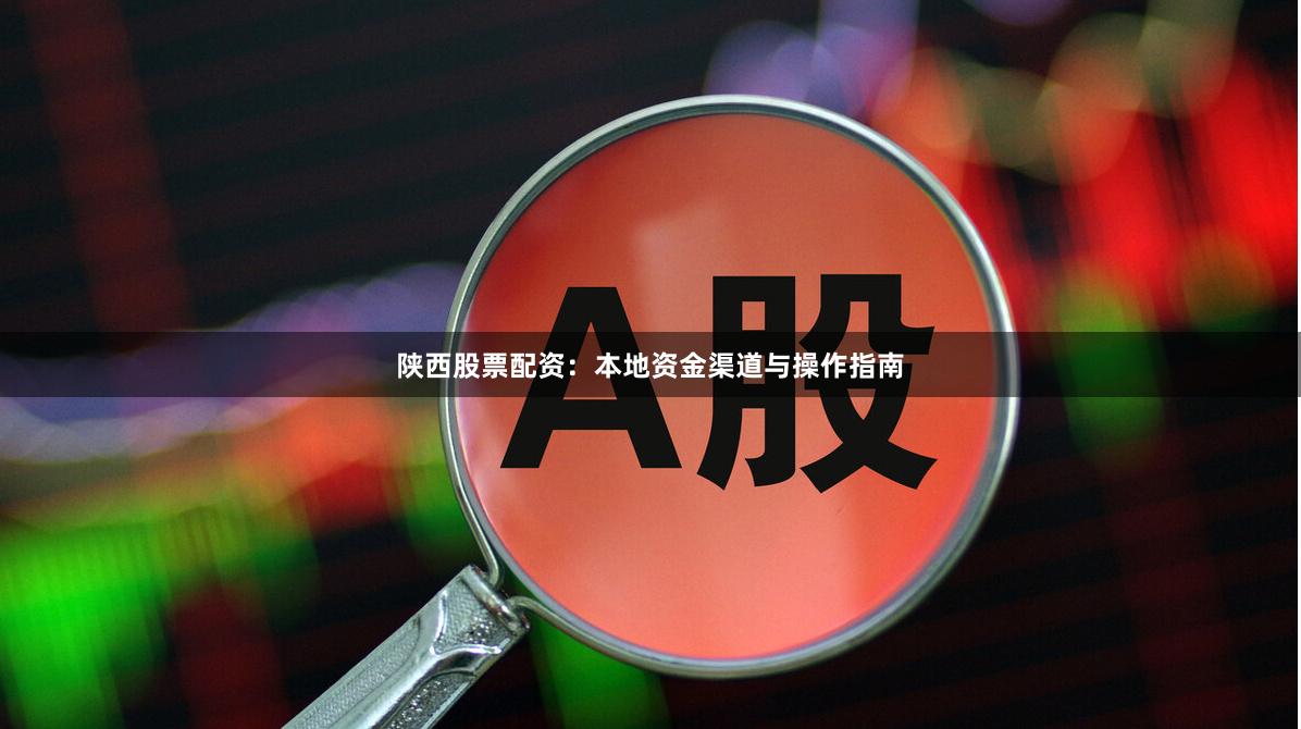 陕西股票配资:本地资金渠道与操作指南