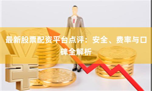 最新股票配资平台点评：安全、费率与口碑全解析