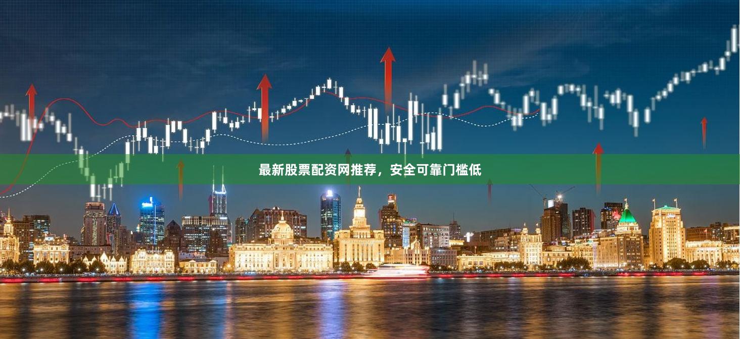 最新股票配资网推荐，安全可靠门槛低