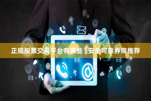 正规股票交易平台有哪些 | 安全可靠券商推荐