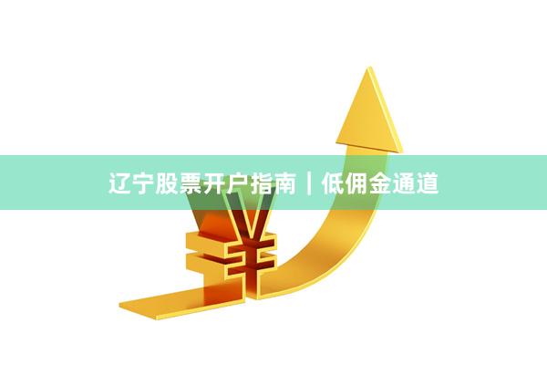 辽宁股票开户指南｜低佣金通道
