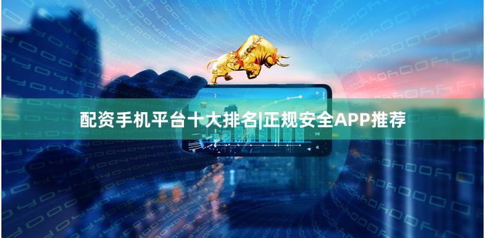 配资手机平台十大排名|正规安全APP推荐