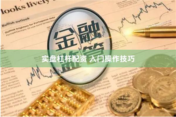 实盘杠杆配资 入门操作技巧